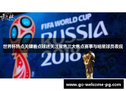 世界杯热点关键看点球迷关注聚焦三大焦点赛事与明星球员表现