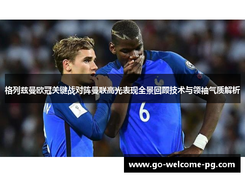 格列兹曼欧冠关键战对阵曼联高光表现全景回顾技术与领袖气质解析 格列兹曼欧冠关键战对阵曼联高光表现全景回顾技术与领袖气质解析