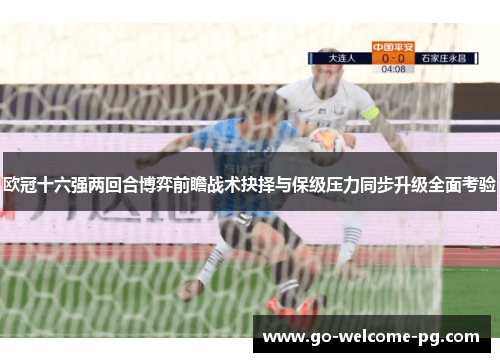 欧冠十六强两回合博弈前瞻战术抉择与保级压力同步升级全面考验 欧冠十六强两回合博弈前瞻战术抉择与保级压力同步升级全面考验