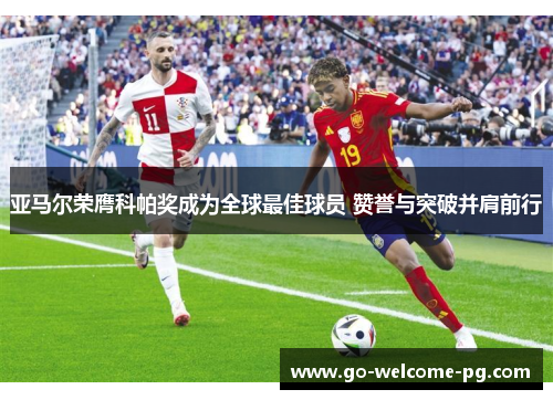 亚马尔荣膺科帕奖成为全球最佳球员 赞誉与突破并肩前行 亚马尔荣膺科帕奖成为全球最佳球员 赞誉与突破并肩前行