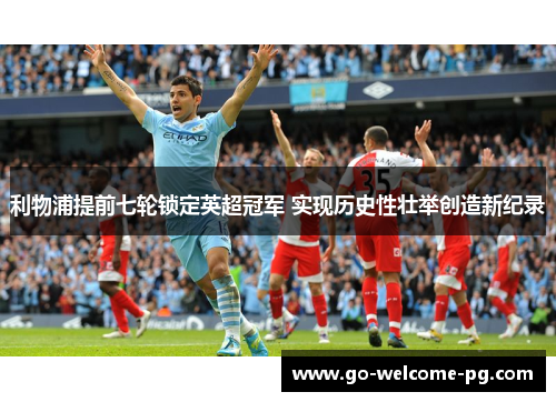 利物浦提前七轮锁定英超冠军 实现历史性壮举创造新纪录 利物浦提前七轮锁定英超冠军 实现历史性壮举创造新纪录