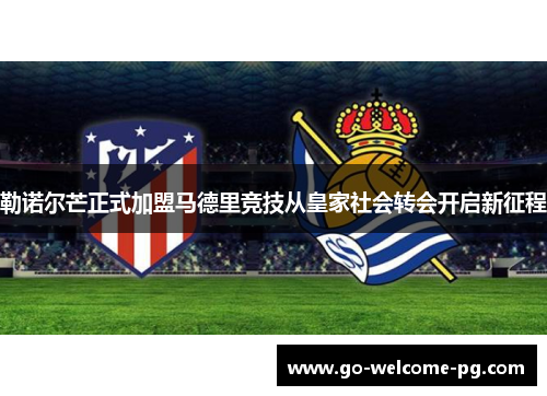 勒诺尔芒正式加盟马德里竞技从皇家社会转会开启新征程