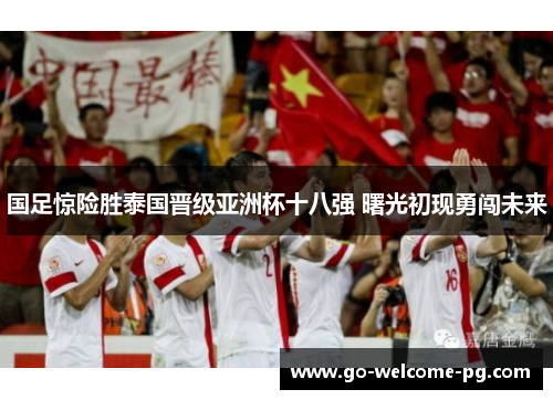 国足惊险胜泰国晋级亚洲杯十八强 曙光初现勇闯未来