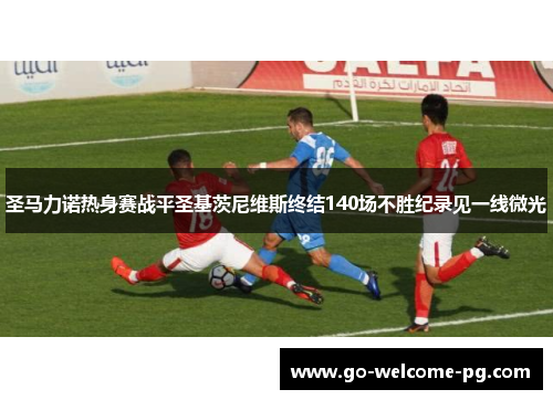 圣马力诺热身赛战平圣基茨尼维斯终结140场不胜纪录见一线微光