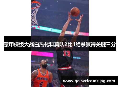 意甲保级大战白热化科莫队2比1绝杀赢得关键三分 意甲保级大战白热化科莫队2比1绝杀赢得关键三分