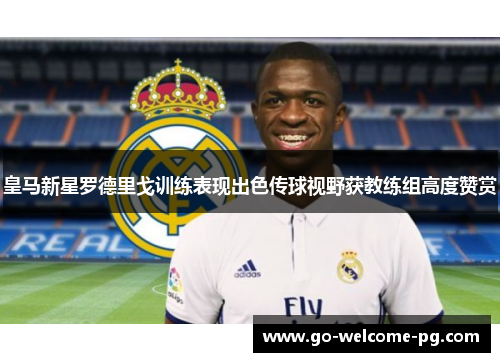 皇马新星罗德里戈训练表现出色传球视野获教练组高度赞赏